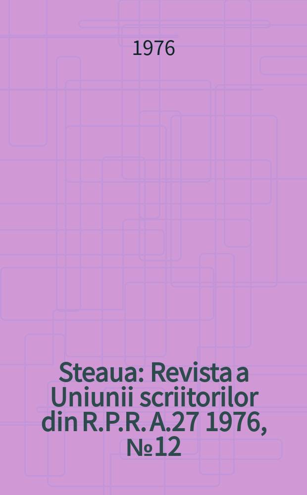 Steaua : Revista a Uniunii scriitorilor din R.P.R. A.27 1976, №12