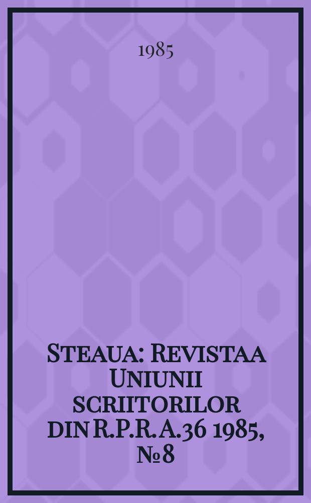 Steaua : Revista a Uniunii scriitorilor din R.P.R. A.36 1985, №8(459)