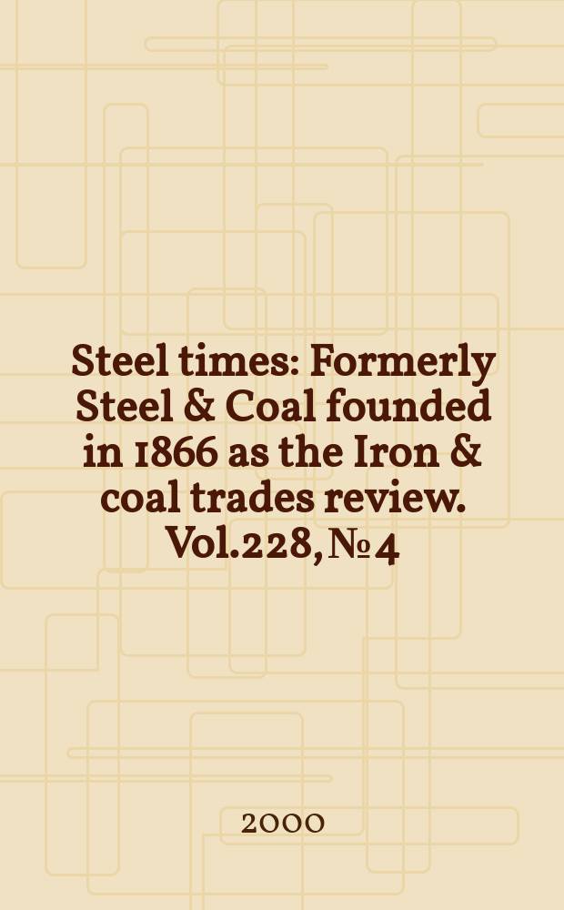 Steel times : Formerly Steel & Coal founded in 1866 as the Iron & coal trades review. Vol.228, №4