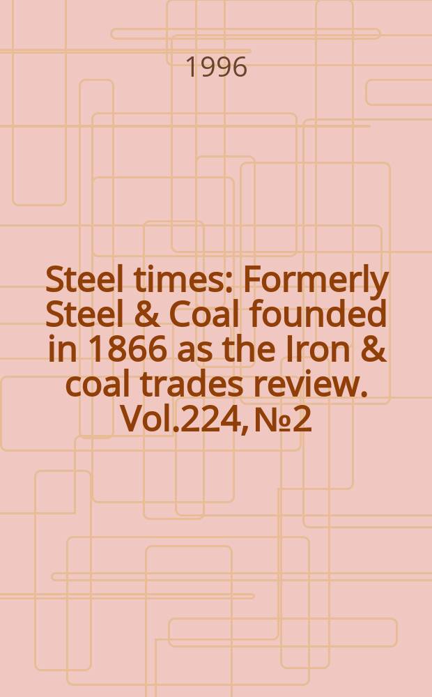 Steel times : Formerly Steel & Coal founded in 1866 as the Iron & coal trades review. Vol.224, №2