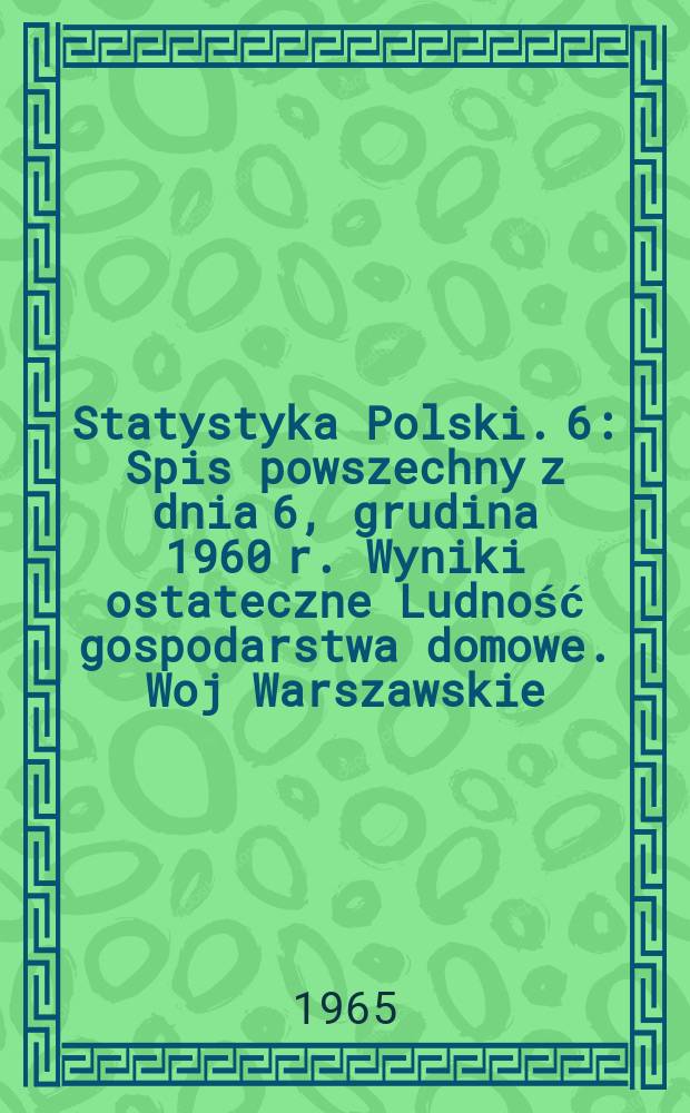 Statystyka Polski. 6 : Spis powszechny z dnia 6, grudina 1960 r. Wyniki ostateczne Ludność gospodarstwa domowe. Woj Warszawskie