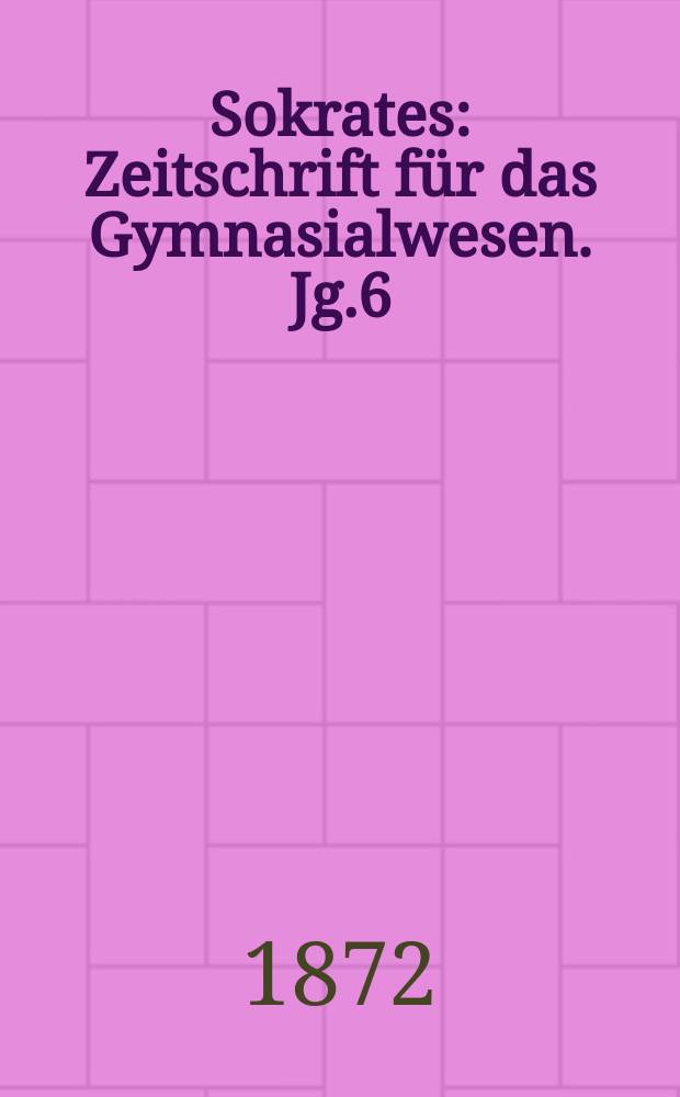 Sokrates : Zeitschrift für das Gymnasialwesen. Jg.6(26) 1872, Bd.1, H.1