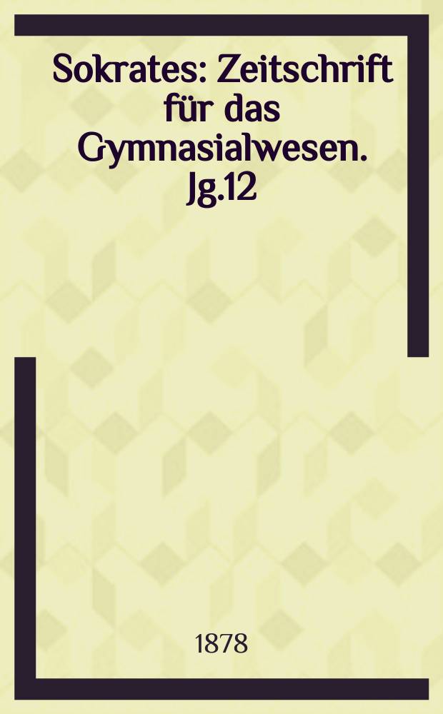 Sokrates : Zeitschrift für das Gymnasialwesen. Jg.12(32) 1878, H.4