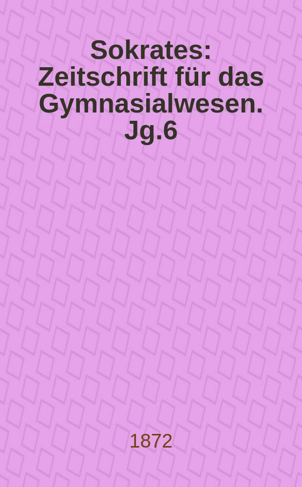 Sokrates : Zeitschrift für das Gymnasialwesen. Jg.6(26) 1872, Bd.1, H.5