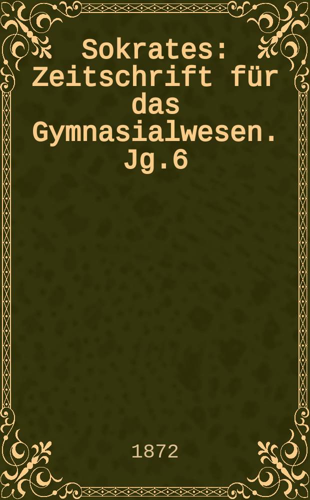 Sokrates : Zeitschrift für das Gymnasialwesen. Jg.6(26) 1872, Bd.1, H.6