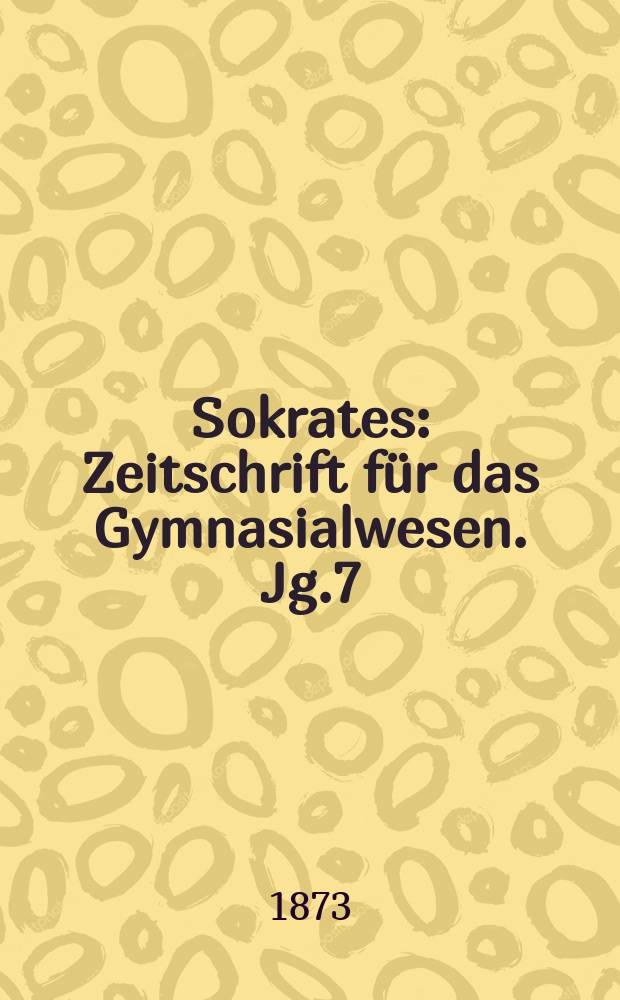 Sokrates : Zeitschrift für das Gymnasialwesen. Jg.7(27) 1873, Bd.2, H.10
