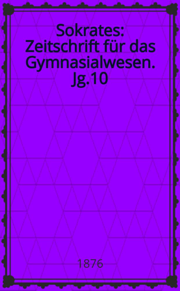 Sokrates : Zeitschrift für das Gymnasialwesen. Jg.10(30) 1876, H.10