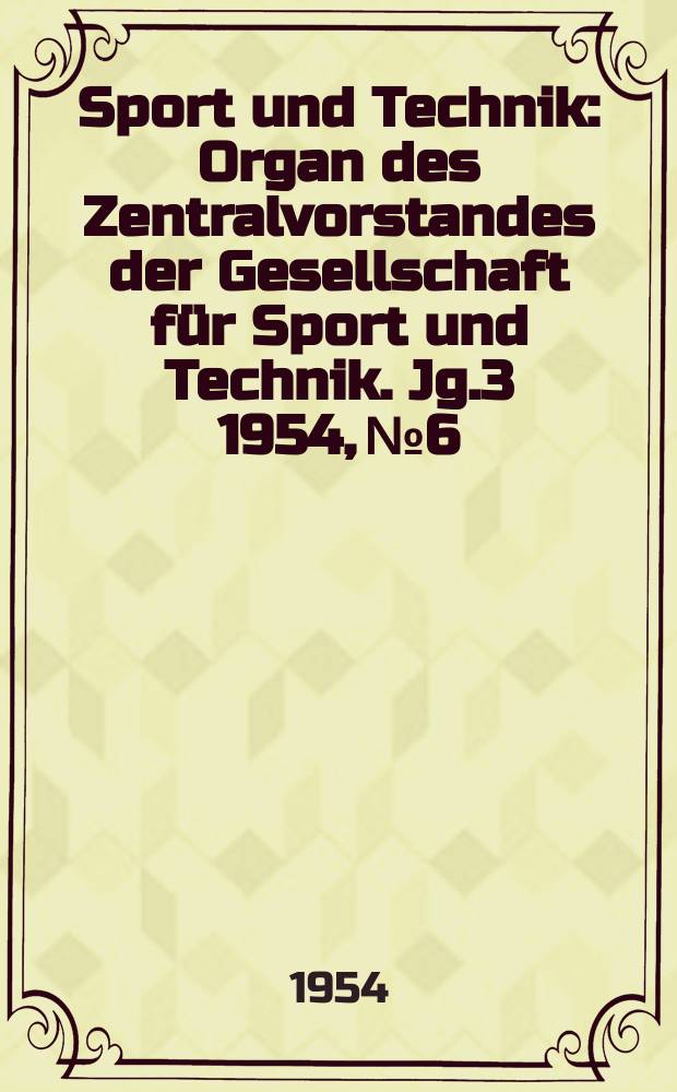 Sport und Technik : Organ des Zentralvorstandes der Gesellschaft f&uuml;r Sport und Technik. Jg.3 1954, №6