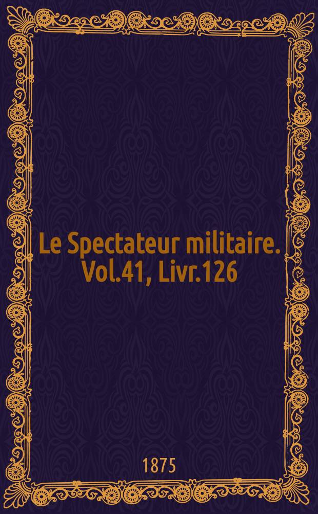 Le Spectateur militaire. Vol.41, Livr.126
