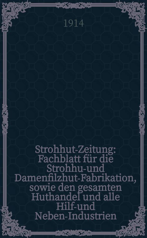 Strohhut-Zeitung : Fachblatt für die Strohhut- und Damenfilzhut-Fabrikation, sowie den gesamten Huthandel und alle Hilfs- und Neben-Industrien