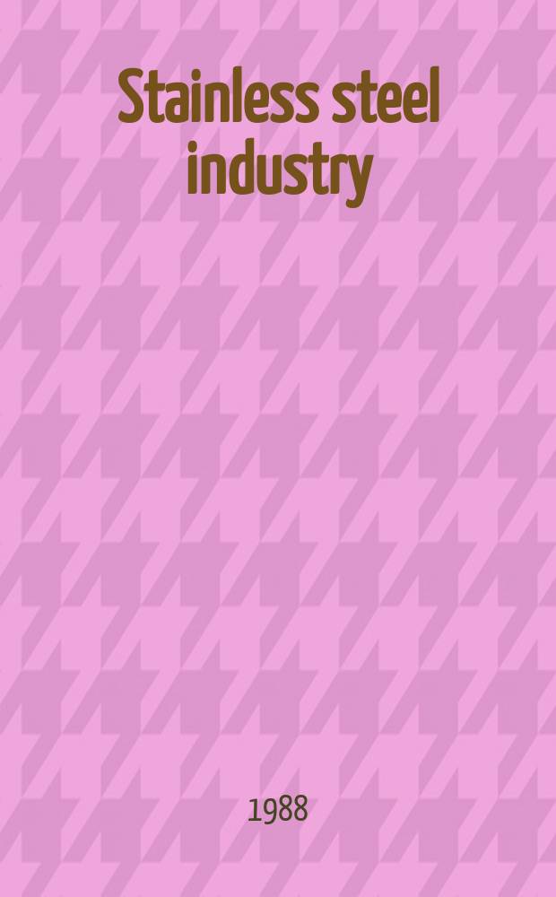 Stainless steel industry : The j. for stainless steel manufacturers, stockholders a. fabricators