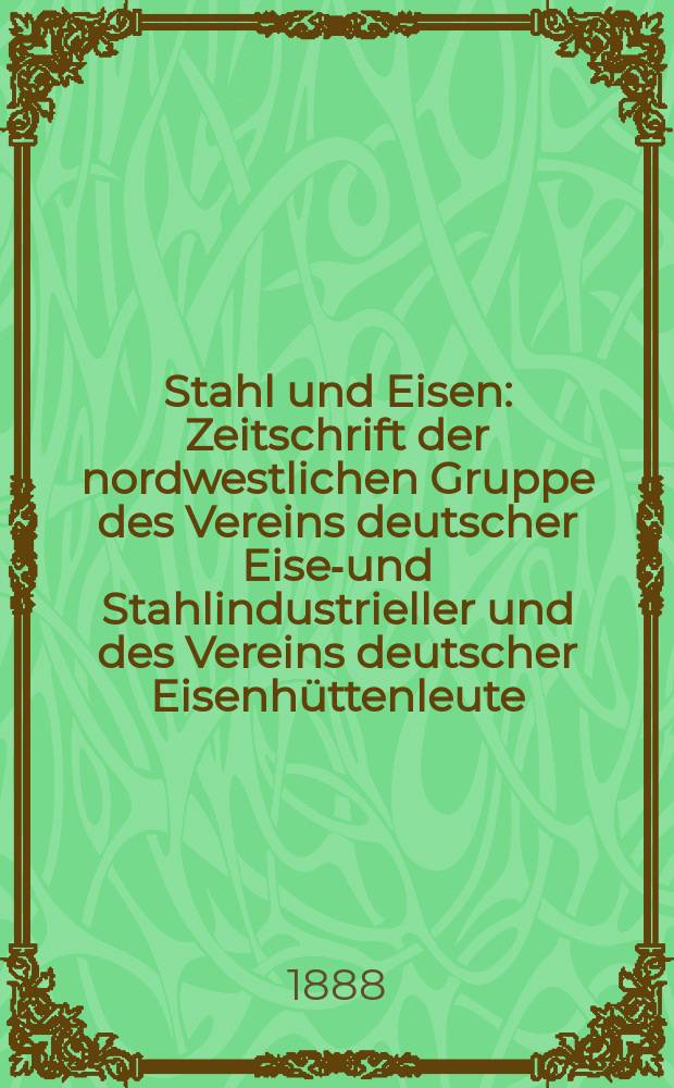 Stahl und Eisen : Zeitschrift der nordwestlichen Gruppe des Vereins deutscher Eisen- und Stahlindustrieller und des Vereins deutscher Eisenhüttenleute. Jg.8 1888, №8