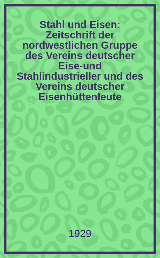 Stahl und Eisen : Zeitschrift der nordwestlichen Gruppe des Vereins deutscher Eisen- und Stahlindustrieller und des Vereins deutscher Eisenhüttenleute. Jg.49 1929, H.49
