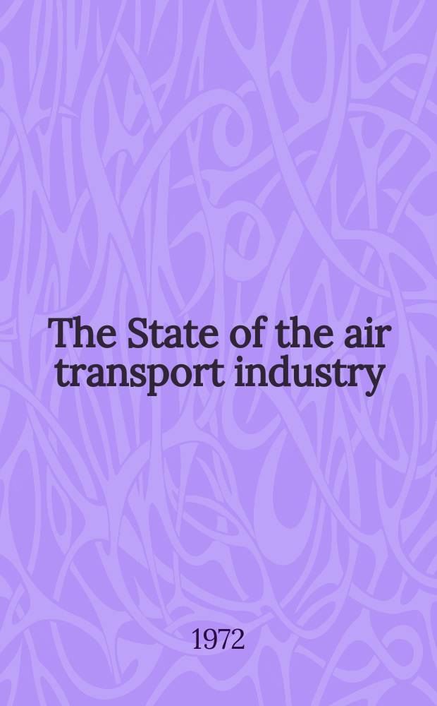 The State of the air transport industry : Annual report for the ... Annual general meeting. 28 : London, Sept. 1972
