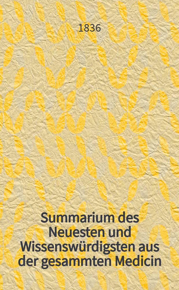 Summarium des Neuesten und Wissenswürdigsten aus der gesammten Medicin : Zum Gebrauche praktischer Aerzte und Wundärzte Hrsg. von einem Vereine praktischer Aerzte und Wundärzte. Summarium des Neuesten und Wissenswürdigsten aus der gesammten Medicin