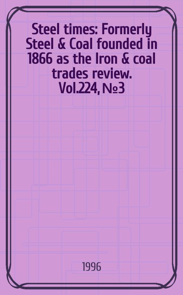 Steel times : Formerly Steel & Coal founded in 1866 as the Iron & coal trades review. Vol.224, №3