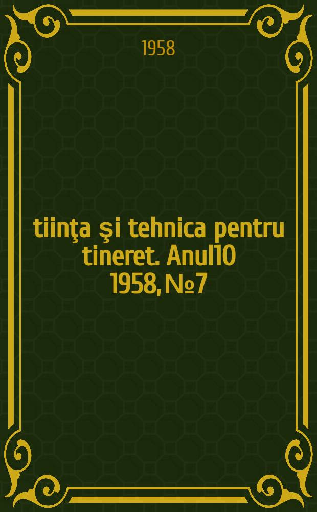 Ştiinţa şi tehnica pentru tineret. Anul10 1958, №7