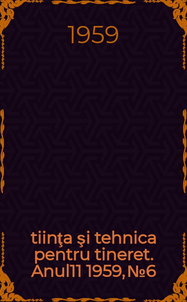 Ştiinţa şi tehnica pentru tineret. Anul11 1959, №6