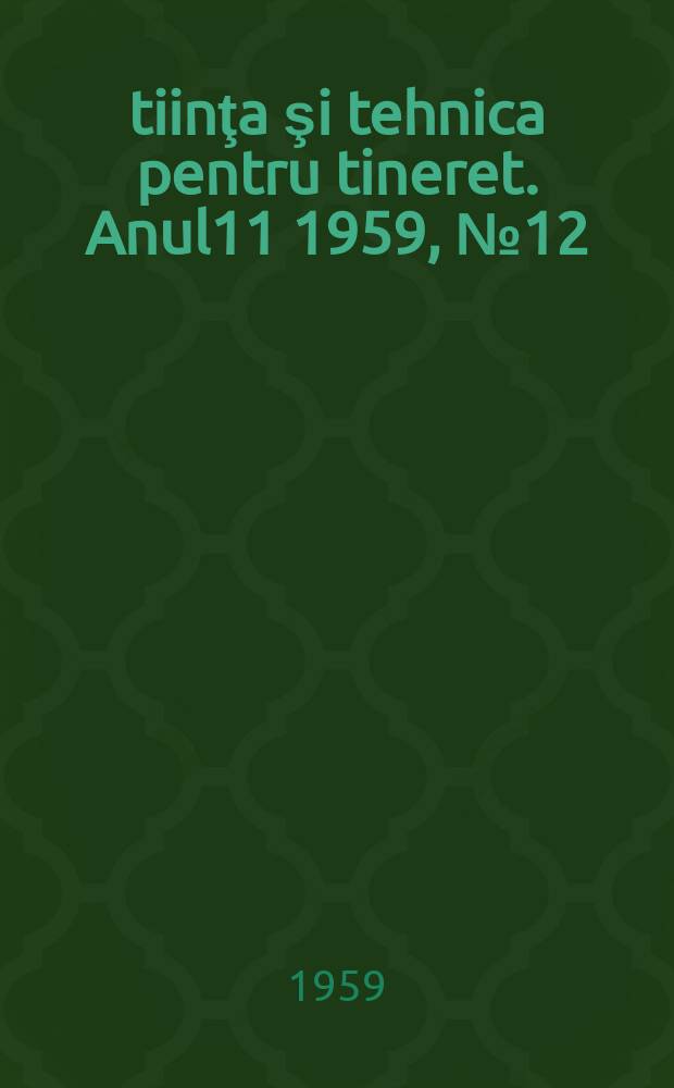 Ştiinţa şi tehnica pentru tineret. Anul11 1959, №12