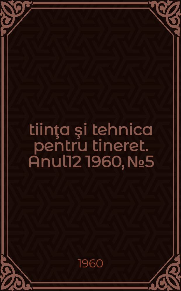 Ştiinţa şi tehnica pentru tineret. Anul12 1960, №5