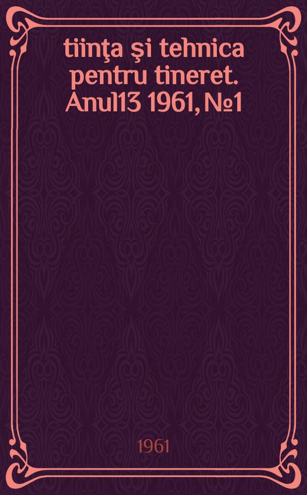 Ştiinţa şi tehnica pentru tineret. Anul13 1961, №1