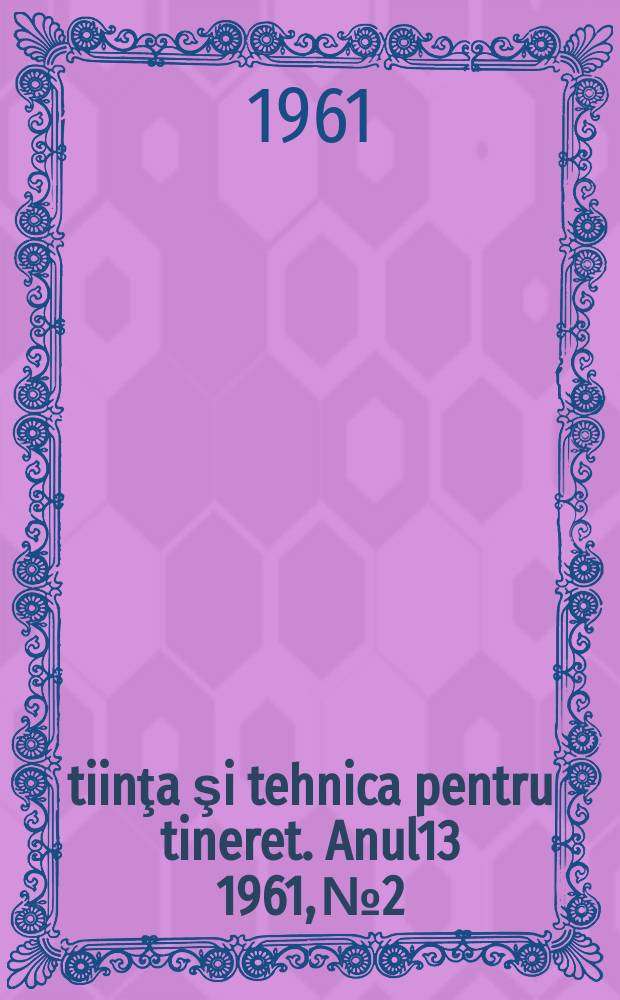 Ştiinţa şi tehnica pentru tineret. Anul13 1961, №2