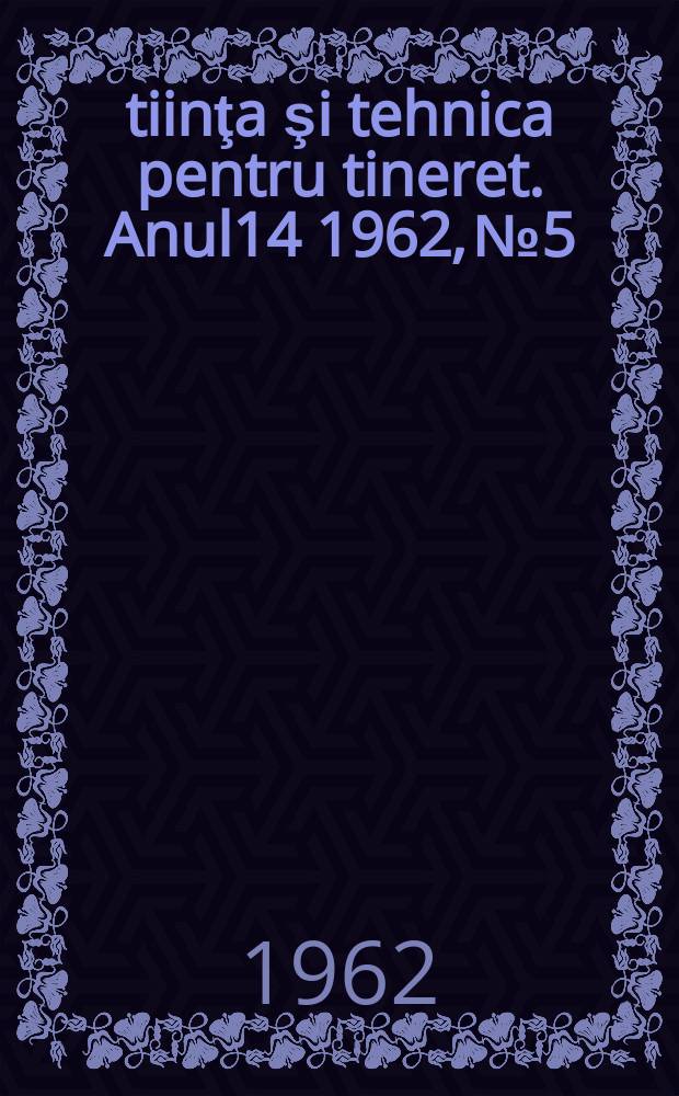 Ştiinţa şi tehnica pentru tineret. Anul14 1962, №5