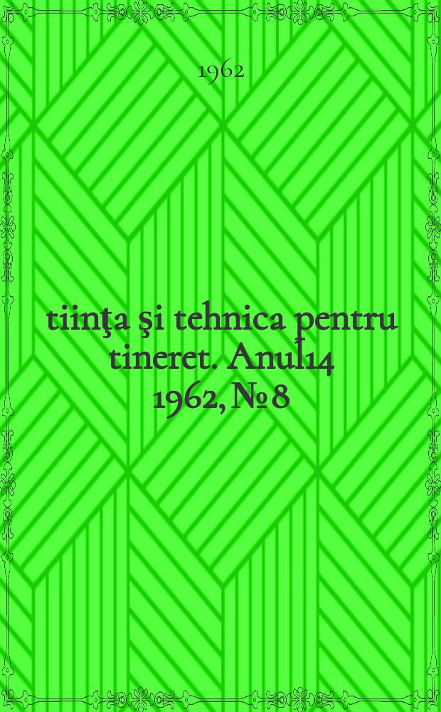 Ştiinţa şi tehnica pentru tineret. Anul14 1962, №8