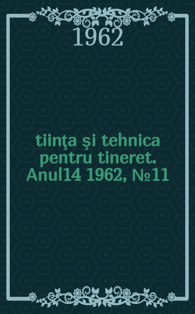 Ştiinţa şi tehnica pentru tineret. Anul14 1962, №11