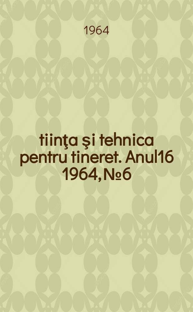Ştiinţa şi tehnica pentru tineret. Anul16 1964, №6