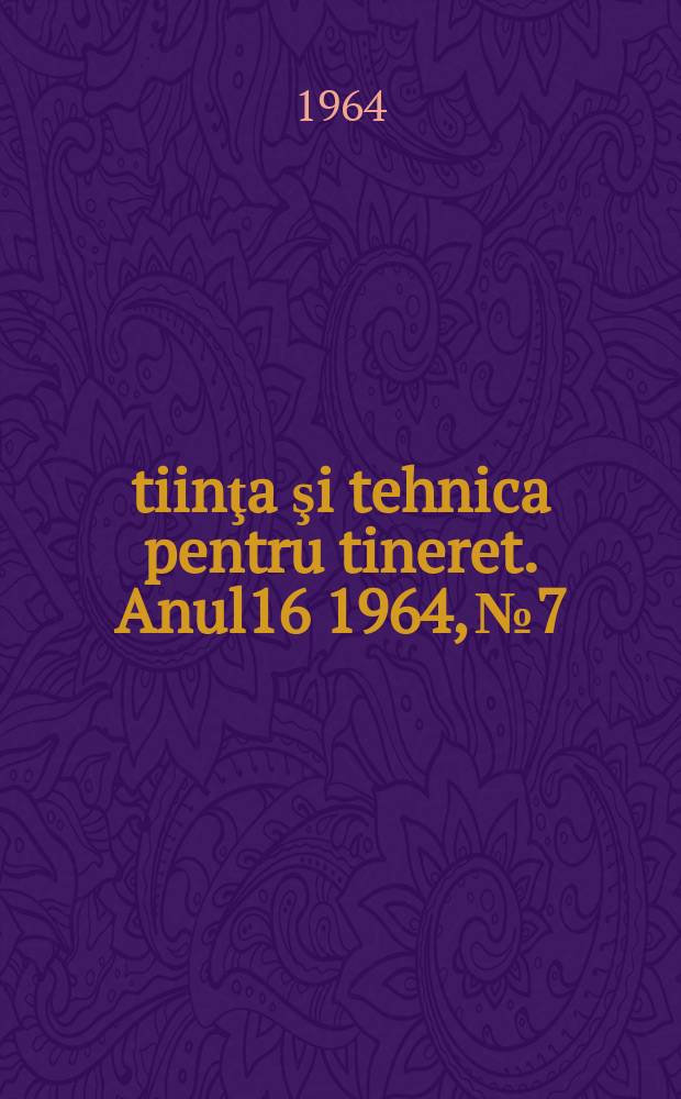 Ştiinţa şi tehnica pentru tineret. Anul16 1964, №7