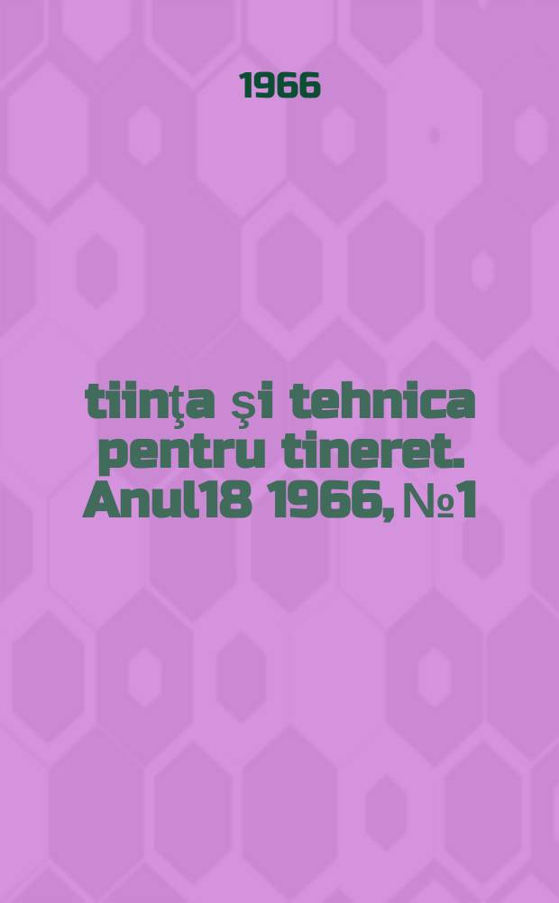 Ştiinţa şi tehnica pentru tineret. Anul18 1966, №1