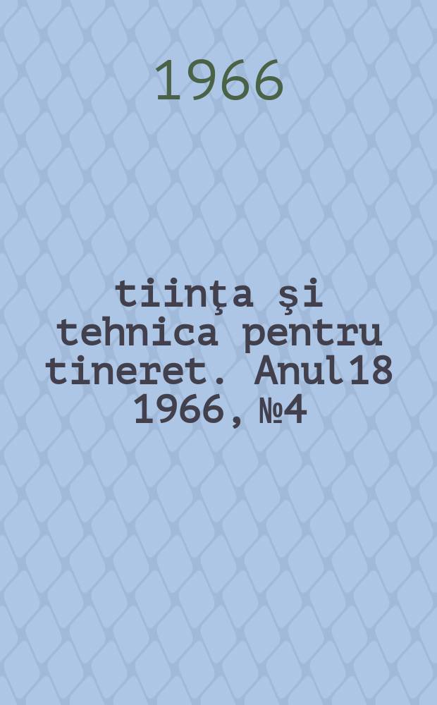 Ştiinţa şi tehnica pentru tineret. Anul18 1966, №4