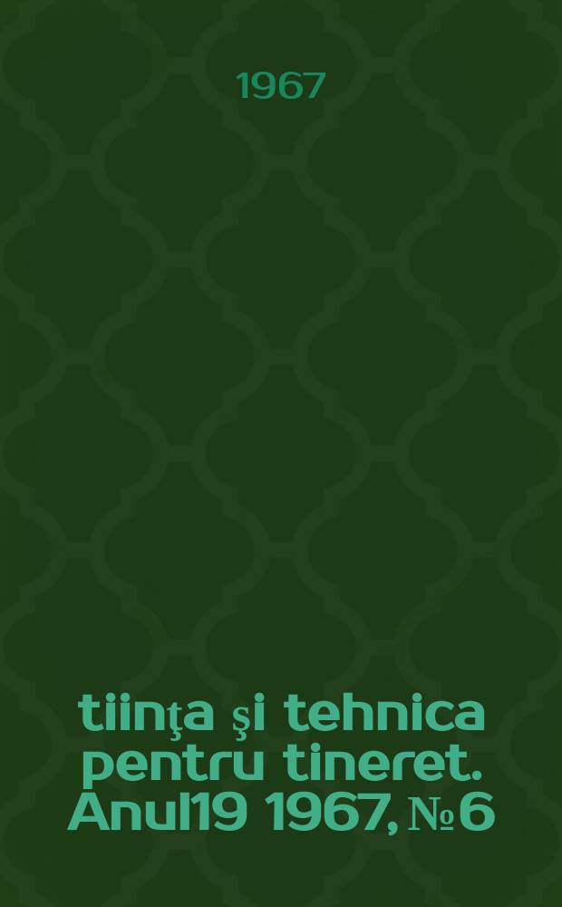 Ştiinţa şi tehnica pentru tineret. Anul19 1967, №6