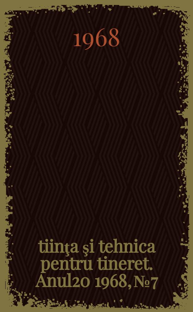 Ştiinţa şi tehnica pentru tineret. Anul20 1968, №7