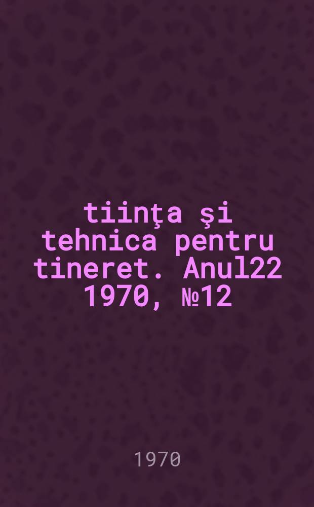 Ştiinţa şi tehnica pentru tineret. Anul22 1970, №12