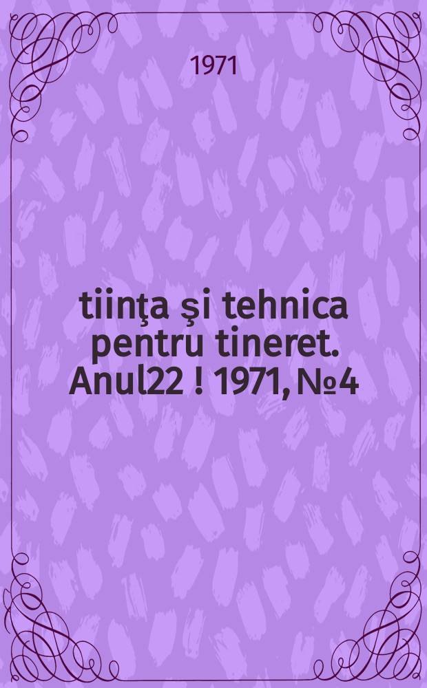 Ştiinţa şi tehnica pentru tineret. Anul22[!] 1971, №4