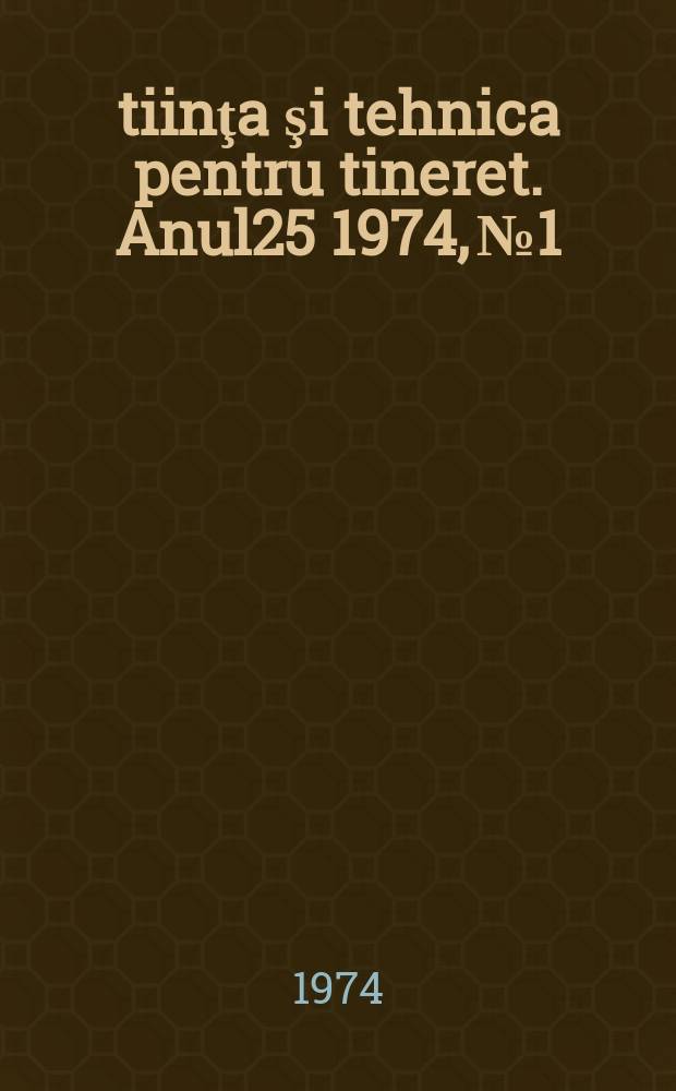 Ştiinţa şi tehnica pentru tineret. Anul25 1974, №1