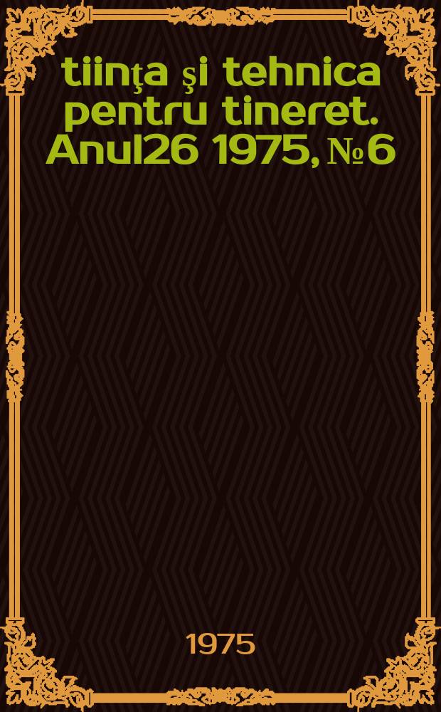 Ştiinţa şi tehnica pentru tineret. Anul26 1975, №6
