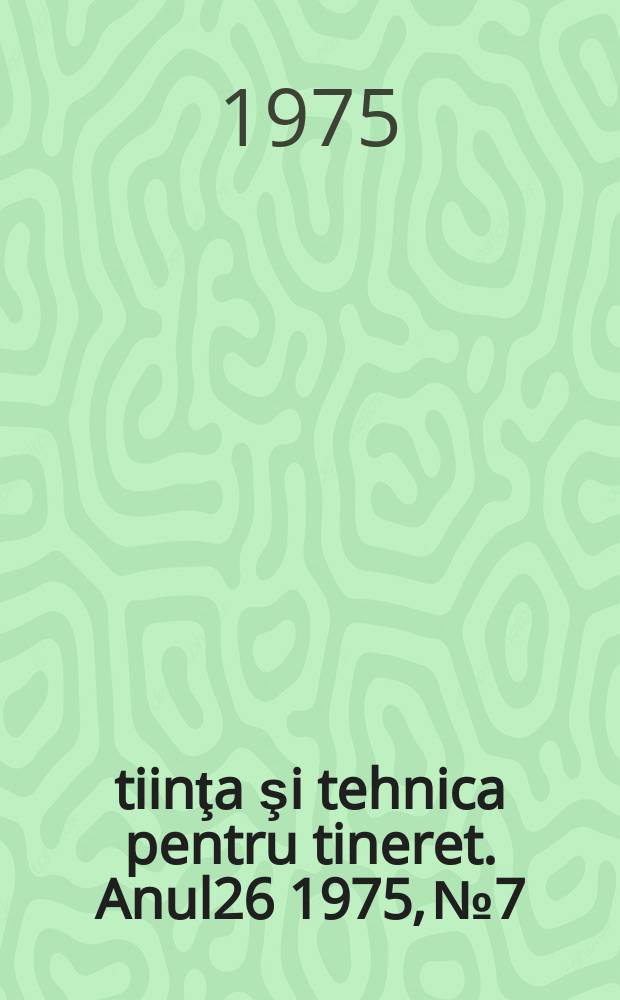 Ştiinţa şi tehnica pentru tineret. Anul26 1975, №7