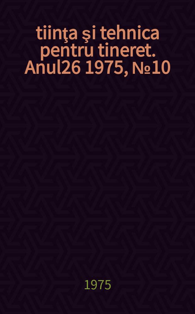 Ştiinţa şi tehnica pentru tineret. Anul26 1975, №10