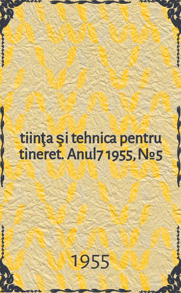 Ştiinţa şi tehnica pentru tineret. Anul7 1955, №5