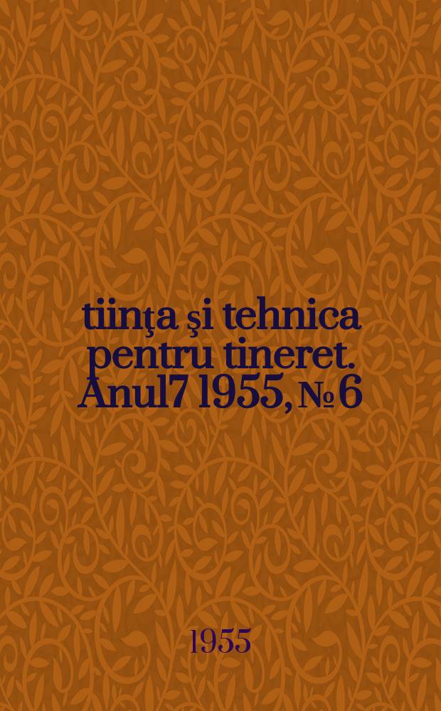 Ştiinţa şi tehnica pentru tineret. Anul7 1955, №6