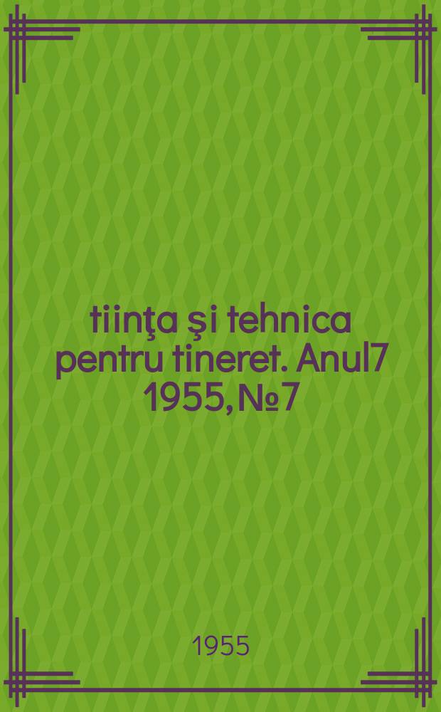 Ştiinţa şi tehnica pentru tineret. Anul7 1955, №7