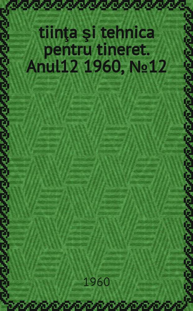 Ştiinţa şi tehnica pentru tineret. Anul12 1960, №12