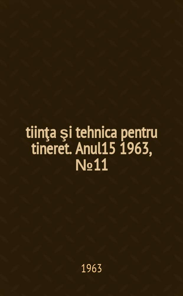 Ştiinţa şi tehnica pentru tineret. Anul15 1963, №11