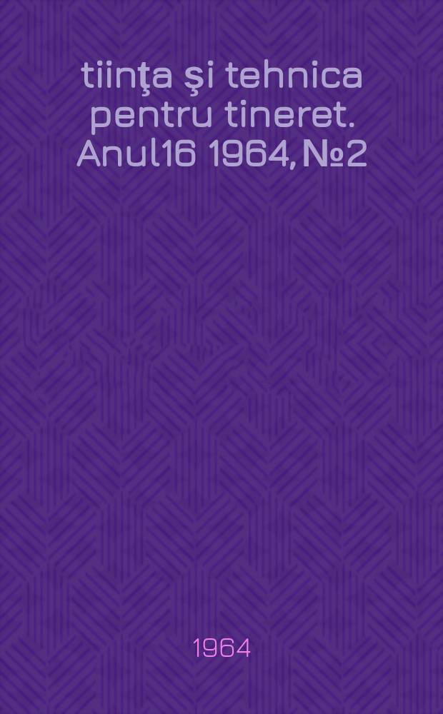 Ştiinţa şi tehnica pentru tineret. Anul16 1964, №2