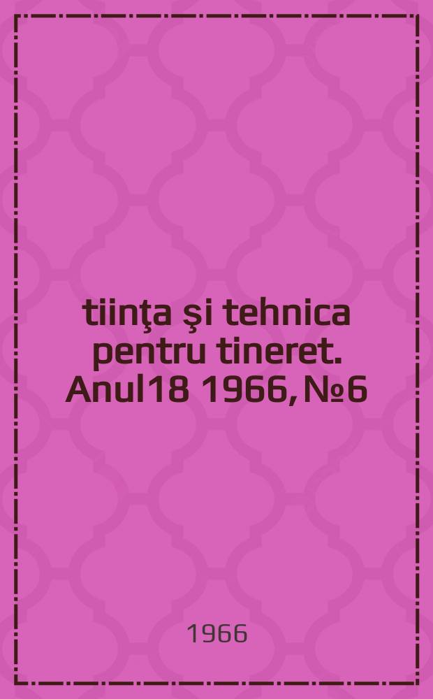 Ştiinţa şi tehnica pentru tineret. Anul18 1966, №6