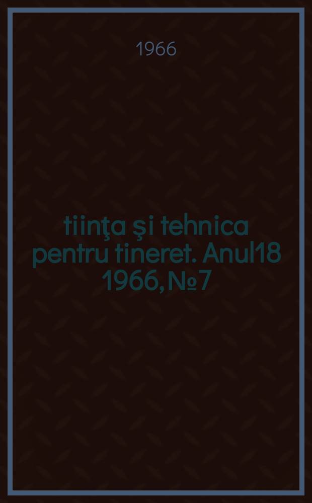 Ştiinţa şi tehnica pentru tineret. Anul18 1966, №7