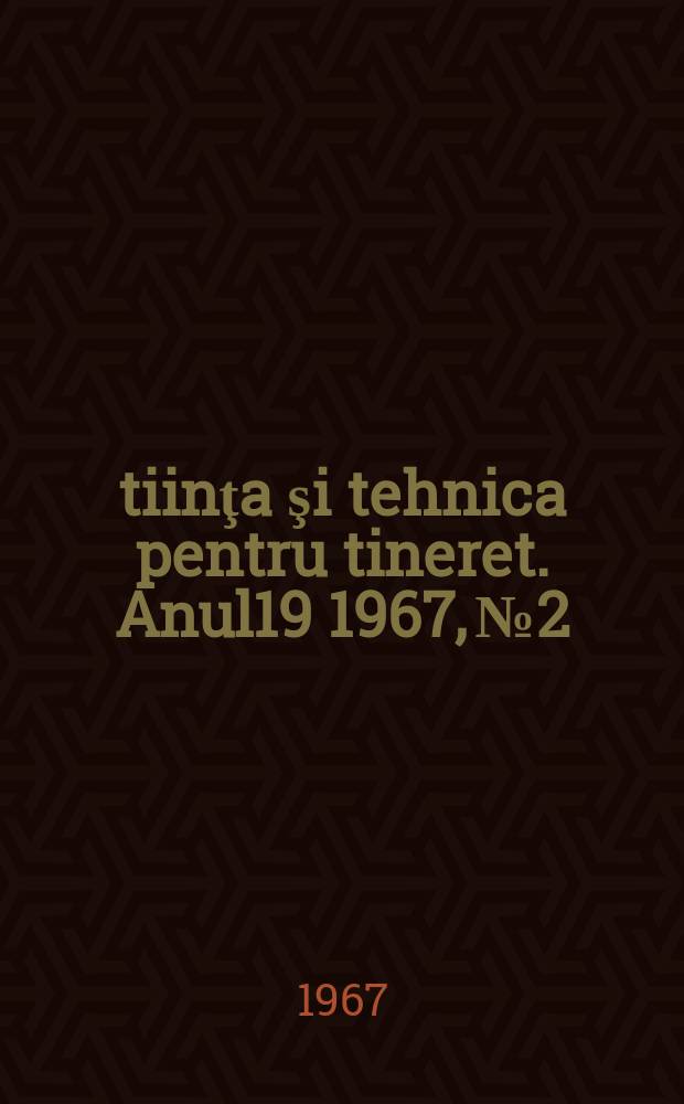 Ştiinţa şi tehnica pentru tineret. Anul19 1967, №2